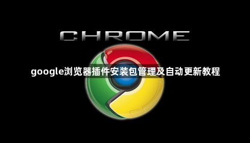 google浏览器插件安装包管理及自动更新教程1