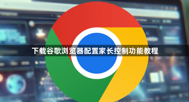 下载谷歌浏览器配置家长控制功能教程1