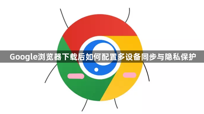 Google浏览器下载后如何配置多设备同步与隐私保护1