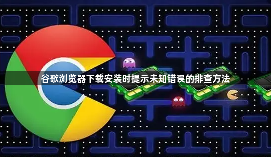 谷歌浏览器下载安装时提示未知错误的排查方法1