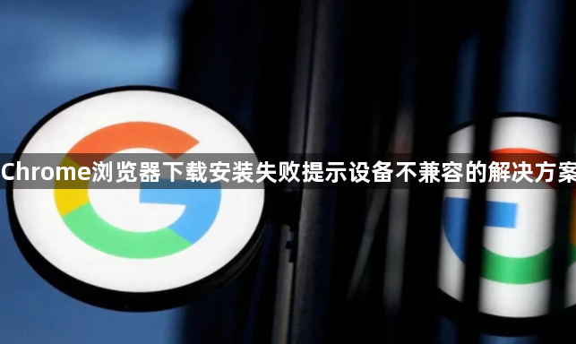 Chrome浏览器下载安装失败提示设备不兼容的解决方案1