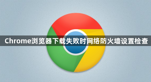 Chrome浏览器下载失败时网络防火墙设置检查1