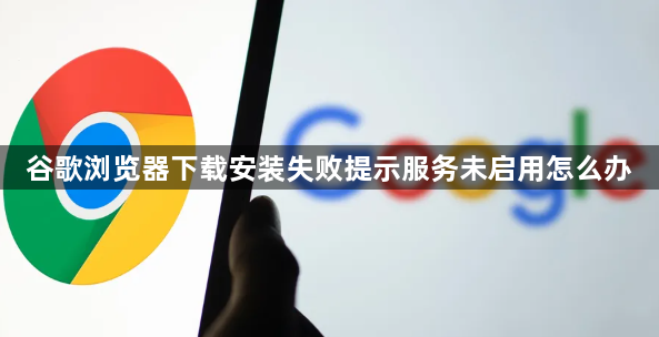 谷歌浏览器下载安装失败提示服务未启用怎么办1