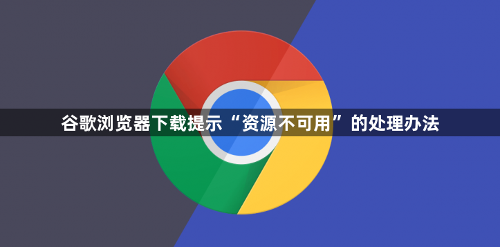 谷歌浏览器下载提示“资源不可用”的处理办法1