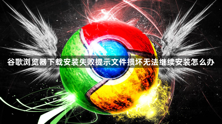 谷歌浏览器下载安装失败提示文件损坏无法继续安装怎么办1