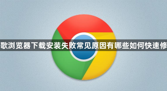 谷歌浏览器下载安装失败常见原因有哪些如何快速修复1