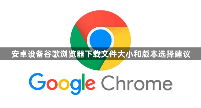 安卓设备谷歌浏览器下载文件大小和版本选择建议1