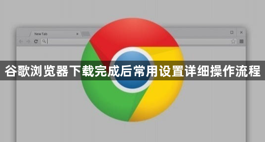 谷歌浏览器下载完成后常用设置详细操作流程1