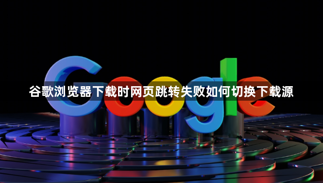 谷歌浏览器下载时网页跳转失败如何切换下载源1