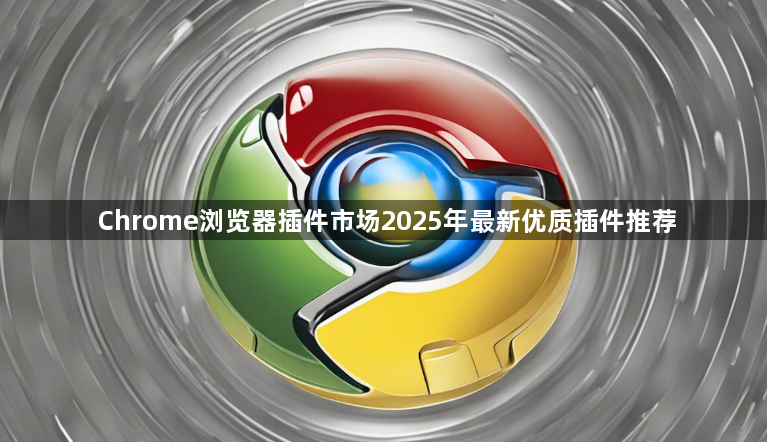 Chrome浏览器插件市场2025年最新优质插件推荐1