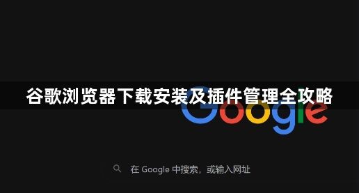 谷歌浏览器下载安装及插件管理全攻略1