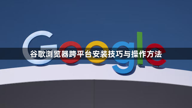 谷歌浏览器跨平台安装技巧与操作方法1