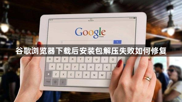 谷歌浏览器下载后安装包解压失败如何修复1